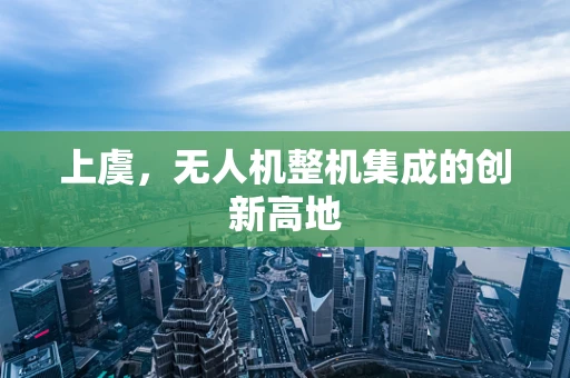 上虞，无人机整机集成的创新高地
