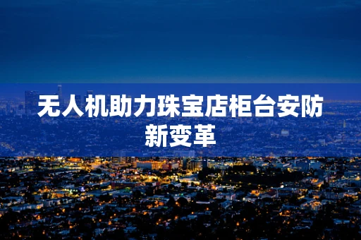 无人机助力珠宝店柜台安防新变革