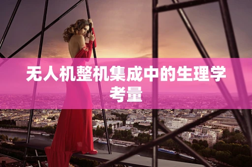 无人机整机集成中的生理学考量