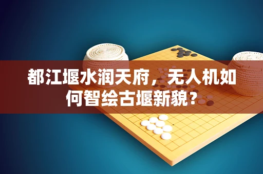 都江堰水润天府，无人机如何智绘古堰新貌？