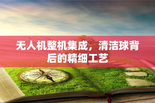 无人机整机集成，清洁球背后的精细工艺