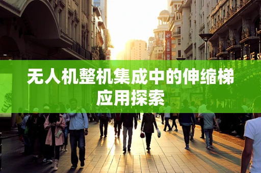 无人机整机集成中的伸缩梯应用探索