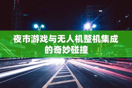 夜市游戏与无人机整机集成的奇妙碰撞