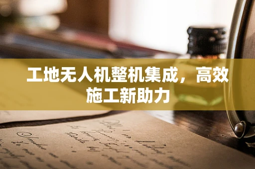工地无人机整机集成，高效施工新助力