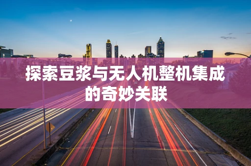 探索豆浆与无人机整机集成的奇妙关联