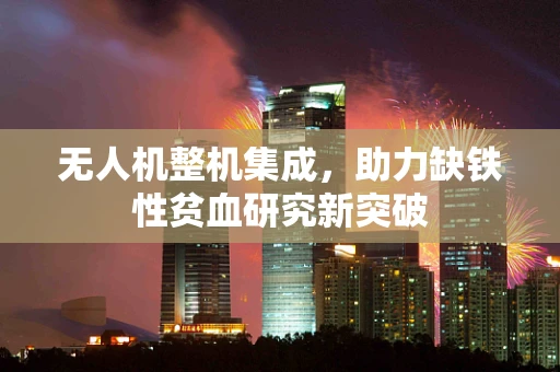 无人机整机集成，助力缺铁性贫血研究新突破