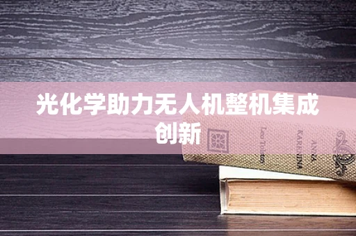 光化学助力无人机整机集成创新