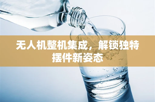 无人机整机集成，解锁独特摆件新姿态