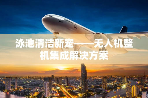 泳池清洁新宠——无人机整机集成解决方案