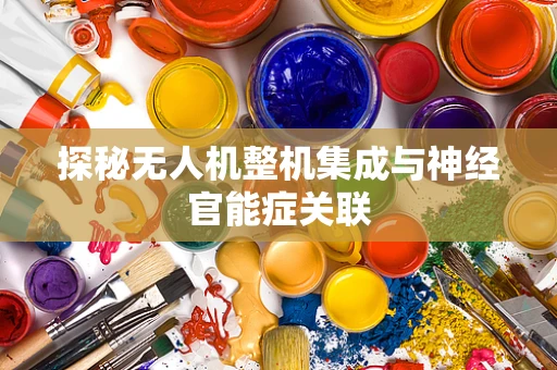 探秘无人机整机集成与神经官能症关联