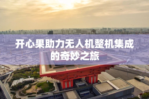 开心果助力无人机整机集成的奇妙之旅