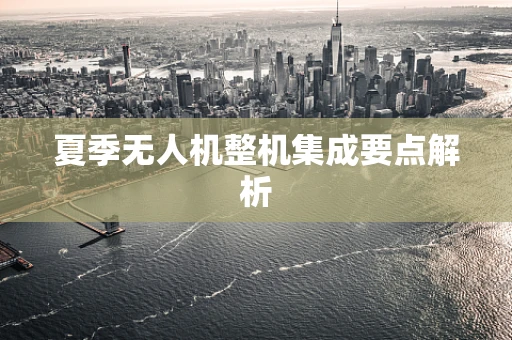 夏季无人机整机集成要点解析