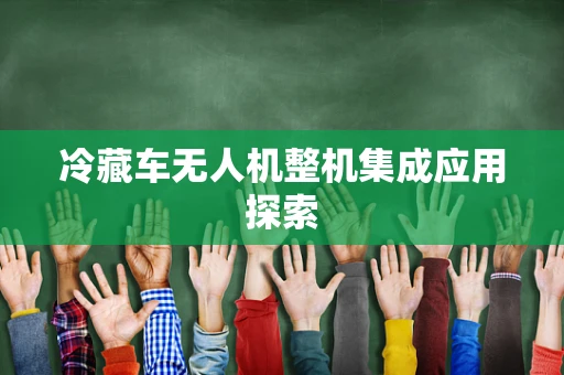 冷藏车无人机整机集成应用探索