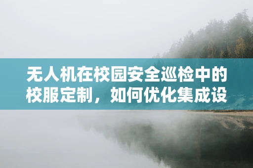 无人机在校园安全巡检中的校服定制，如何优化集成设计以适应校园环境？