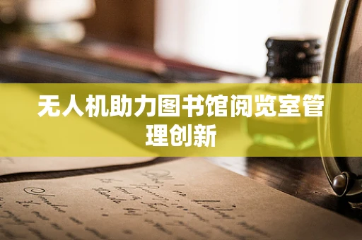 无人机助力图书馆阅览室管理创新