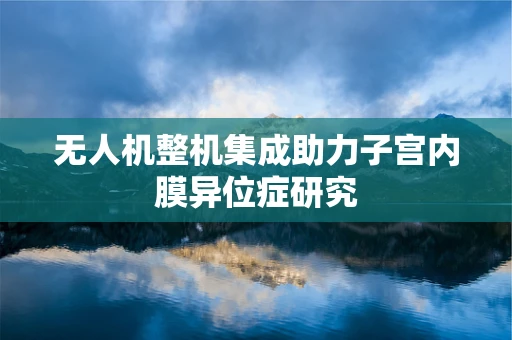 无人机整机集成助力子宫内膜异位症研究