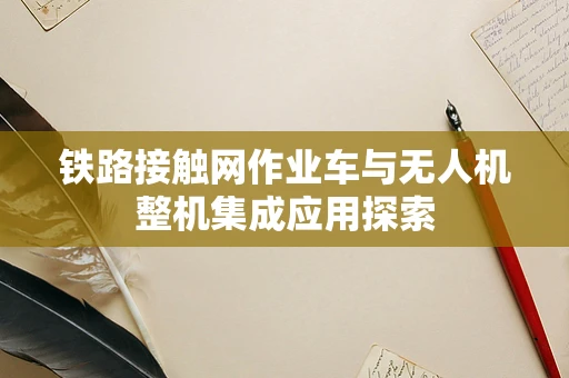 铁路接触网作业车与无人机整机集成应用探索