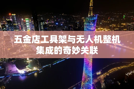 五金店工具架与无人机整机集成的奇妙关联