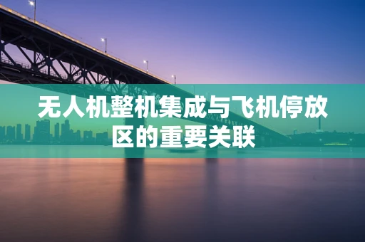 无人机整机集成与飞机停放区的重要关联