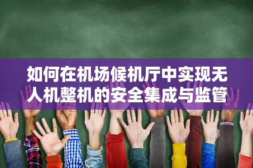 如何在机场候机厅中实现无人机整机的安全集成与监管？