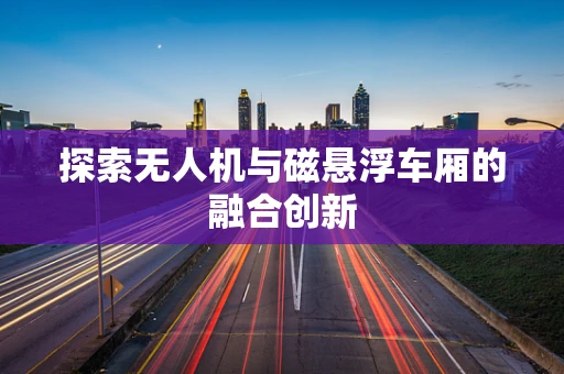 探索无人机与磁悬浮车厢的融合创新