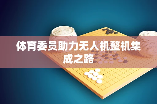 体育委员助力无人机整机集成之路