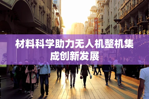 材料科学助力无人机整机集成创新发展