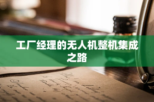 工厂经理的无人机整机集成之路