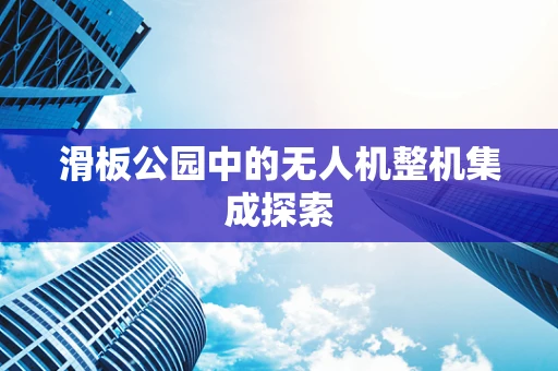 滑板公园中的无人机整机集成探索