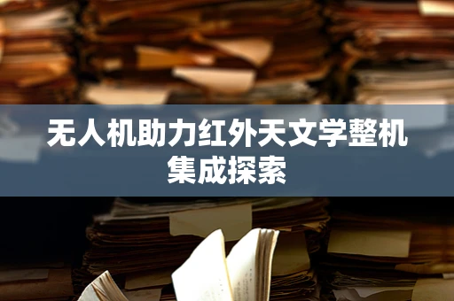 无人机助力红外天文学整机集成探索
