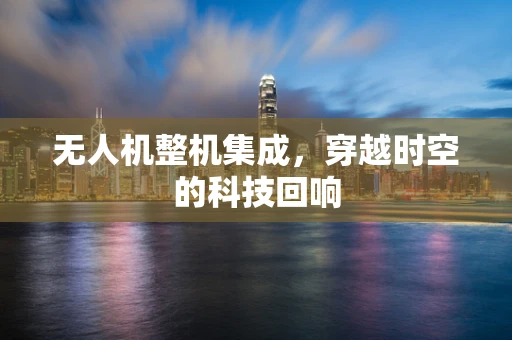 无人机整机集成，穿越时空的科技回响