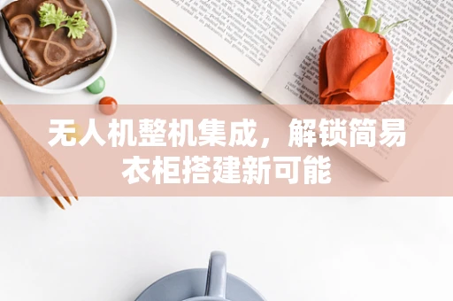 无人机整机集成，解锁简易衣柜搭建新可能