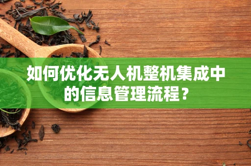 如何优化无人机整机集成中的信息管理流程？