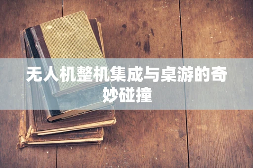 无人机整机集成与桌游的奇妙碰撞