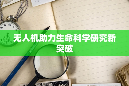无人机助力生命科学研究新突破