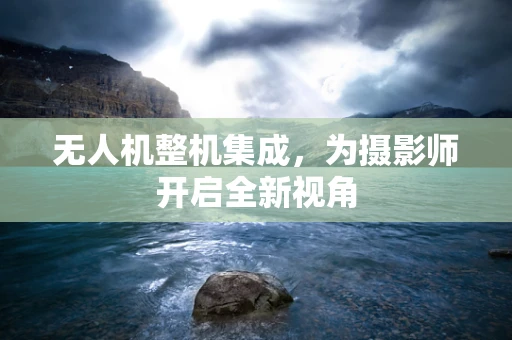 无人机整机集成，为摄影师开启全新视角
