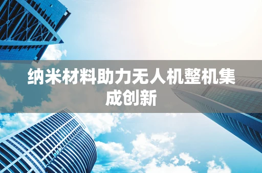纳米材料助力无人机整机集成创新