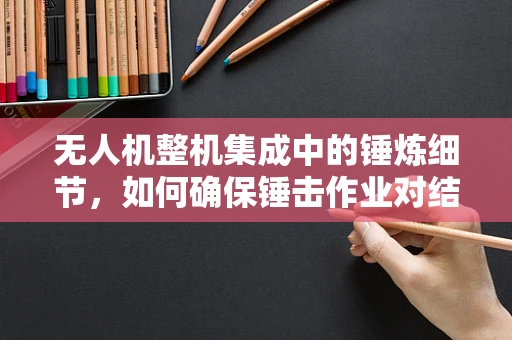 无人机整机集成中的锤炼细节，如何确保锤击作业对结构安全无虞？