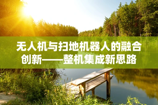 无人机与扫地机器人的融合创新——整机集成新思路