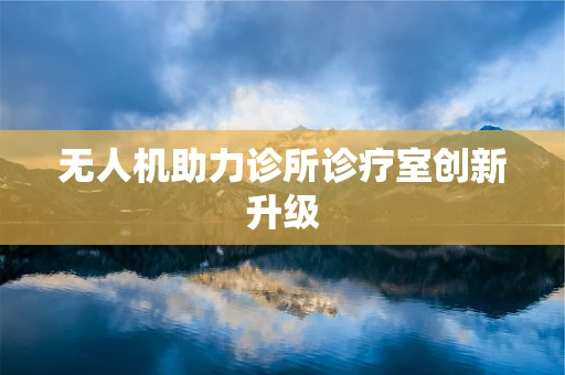 无人机助力诊所诊疗室创新升级
