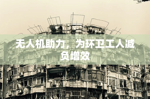 无人机助力，为环卫工人减负增效