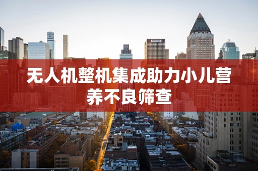 无人机整机集成助力小儿营养不良筛查
