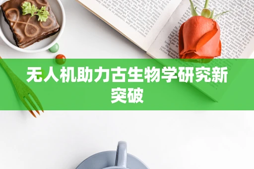 无人机助力古生物学研究新突破