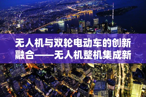 无人机与双轮电动车的创新融合——无人机整机集成新探索