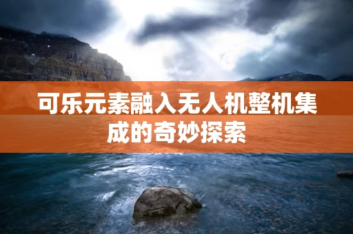 可乐元素融入无人机整机集成的奇妙探索