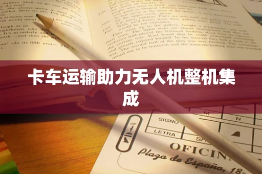 卡车运输助力无人机整机集成