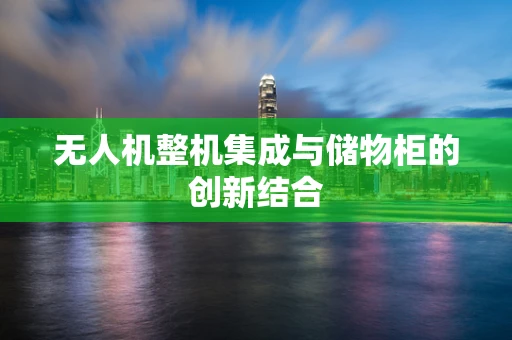 无人机整机集成与储物柜的创新结合