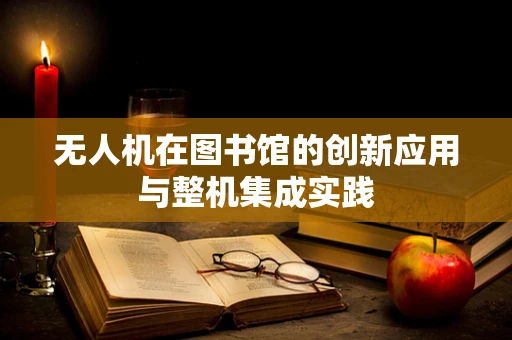 无人机在图书馆的创新应用与整机集成实践
