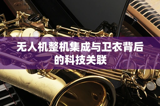 无人机整机集成与卫衣背后的科技关联