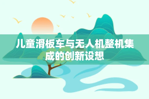 儿童滑板车与无人机整机集成的创新设想